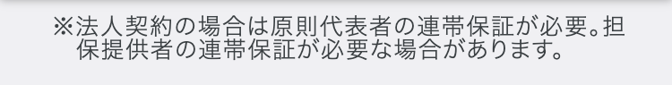 ※法人契約の場合は原則代表者の連帯保証が必要。担
保提供者の連帯保証が必要な場合があります。