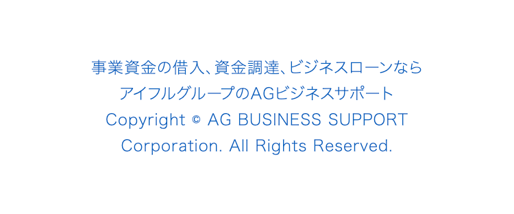 事業資金の借入、資金調達、ビジネスローンなら
アイフルグループのAGビジネスサポート
Copyright © AG BUSINESS SUPPORT 
Corporation. All Rights Reserved.