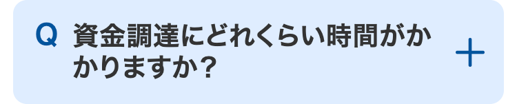 Q 資金調達にどれくらい時間がかかりますか?