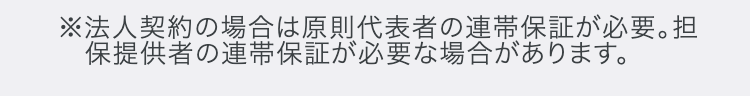 ※法人契約の場合は原則代表者の連帯保証が必要。担保提供者の連帯保証が必要な場合があります。