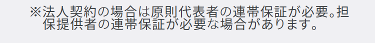 ※法人契約の場合は原則代表者の連帯保証が必要。担
保提供者の連帯保証が必要な場合があります。
