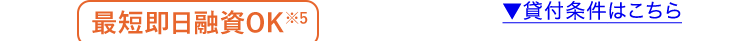 最短即日融資OK ※5
▼貸付条件はこちら
