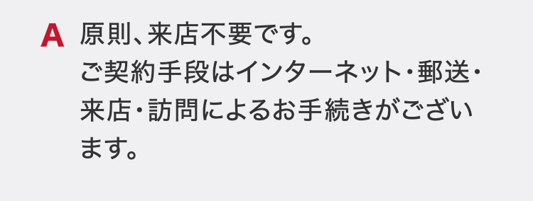 原則、来店不要です。
ご契約手段はインターネット・郵送・来店・訪問によるお手続きがございます。