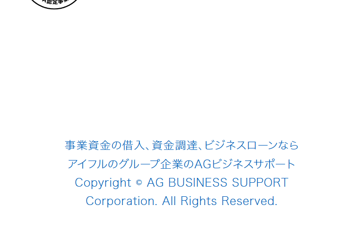 註
事業資金の借入、資金調達、ビジネスローンなら
アイフルのグループ企業のAGビジネスサポート
©
Copyright AG BUSINESS SUPPORT
Corporation. All Rights Reserved.