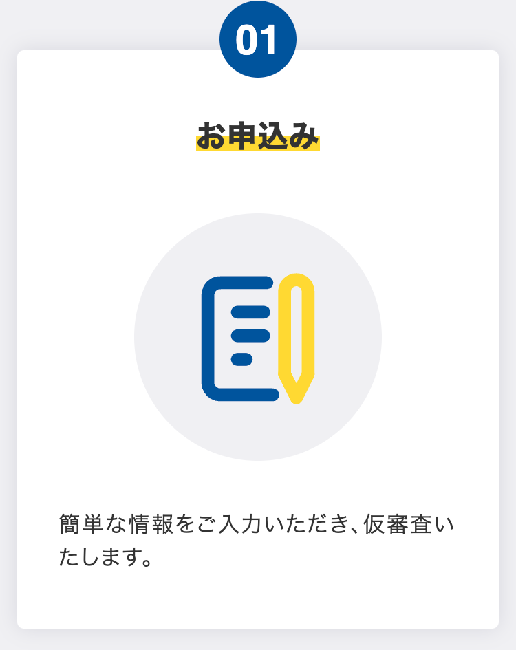 お申込み
簡単な情報をご入力いただき、仮審査いたします。