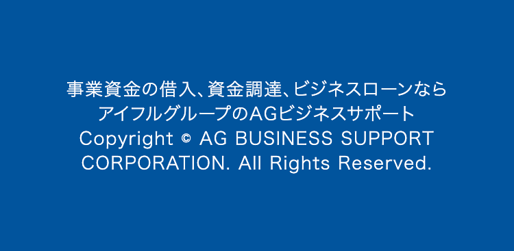 事業資金の借入、資金調達、ビジネスローンなら
アイフルグループのAGビジネスサポート
Copyright © AG BUSINESS SUPPORT CORPORATION. All Rights Reserved.