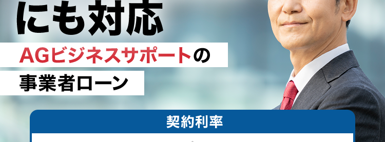 事業者ローン・
事業資金の事なら
AG ビジネスサポート
急な資金需要
にも対応
AGビジネスサポートの
事業者ローン
契約利率
ビジネスローン
カードローン
3.1% 18.0% 5.0%~18.0%
累計
イー・ローン
イー・ローン
5年連続
1位
※1
第
7年連続
*2
位
総合ランキング
申込数ランキング
事業性融資の
ご成約
年間
10,000##
以上※4