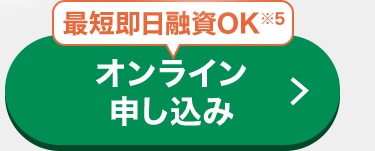 | 最短即日融資OK ※5
オンライン
申し込み