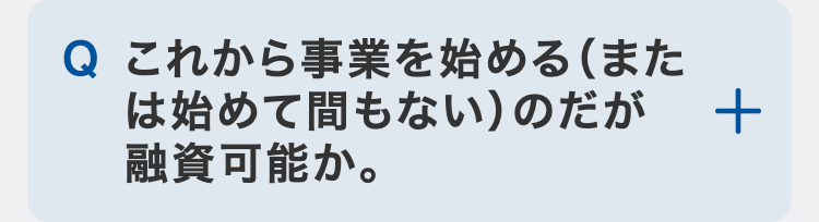 これから事業を始める（または始めて間もない）のだが融資可能か。