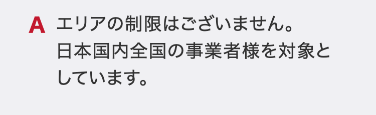 エリアの制限はございません。
日本国内全国の事業者様を対象としています。