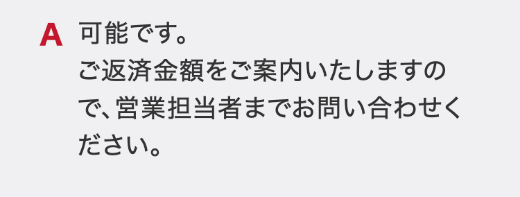 可能です。
ご返済金額をご案内いたしますので、営業担当者までお問い合わせください。