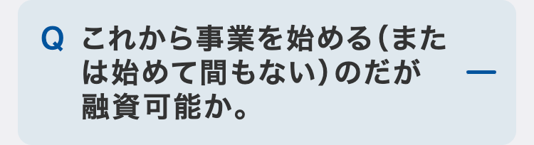 これから事業を始める（または始めて間もない）のだが融資可能か。