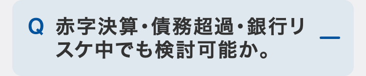 赤字決算・債務超過・銀行リスケ中でも検討可能か。