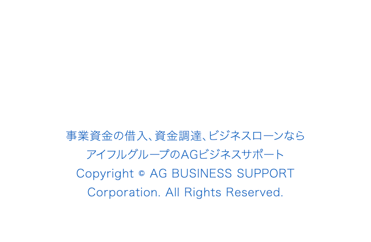 事業資金の借入、資金調達、ビジネスローンなら
アイフルグループのAGビジネスサポート
Copyright © AG BUSINESS SUPPORT 
Corporation. All Rights Reserved.