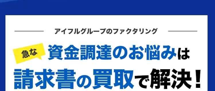アイフルグループのファクタリング
急な 資金調達のお悩みは
請求書の買取で解決!
手数料 2%~
債権額 1万取可能
X1
スピード
最短
買取
即日買取
*2
ご来店
不要
*3