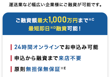5年連続
第
1
位
イー・ローン
イー・ローン
7年連続
第1位
総合ランキング
申込数ランキング
ご融資額最大1,000万円まで※c
最短即日融資可能!
24時間オンラインでお申込み可能
| 申込から融資まで来店不要
| 原則無担保無保証※E
|事業資金の範囲内で使用用途自由
| 年会費 保証料不要