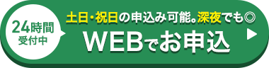 24時間
受付中
土日・祝日の申込み可能。深夜でも◎
WEBでお申込